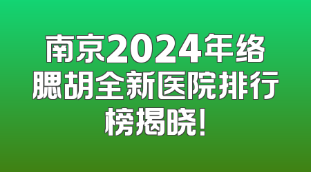 南京2024年络腮胡全新医院排行榜揭晓！