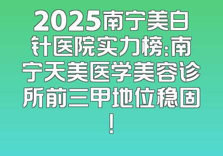 2025南宁美白针医院实力榜：南宁天美医学美容诊所前三甲地位稳固！