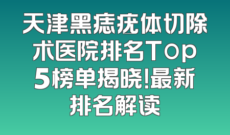 天津黑痣疣体切除术医院排名Top5榜单揭晓！最新排名解读