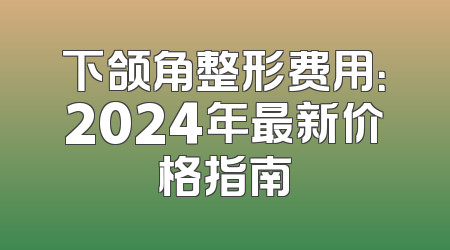 下颌角整形费用：2024年最新价格指南