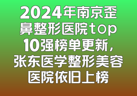 2024年南京歪鼻整形医院top10强榜单更新，张东医学整形美容医院依旧上榜