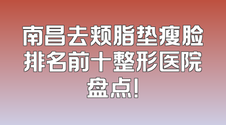 南昌去颊脂垫瘦脸排名前十整形医院盘点!