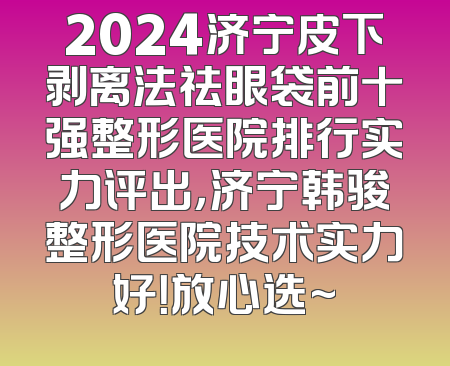 2024济宁皮下剥离法祛眼袋前十强整形医院排行实力评出，济宁韩骏整形医院技术实力好！放心选~