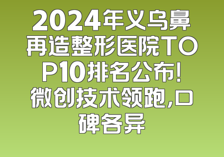 2024年义乌鼻再造整形医院TOP10排名公布！微创技术领跑，口碑各异