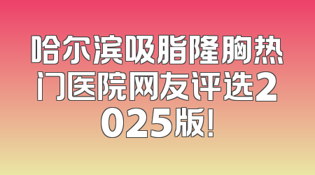 哈尔滨吸脂隆胸热门医院网友评选2025版！