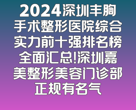 2024深圳丰胸手术整形医院综合实力前十强排名榜全面汇总！深圳嘉美整形美容门诊部正规有名气