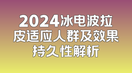 2024冰电波拉皮适应人群及效果持久性解析