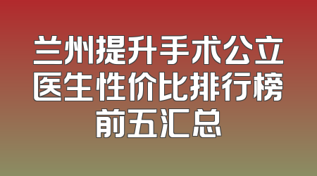 兰州提升手术公立医生性价比排行榜前五汇总