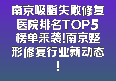 南京吸脂失败修复医院排名TOP5榜单来袭！南京整形修复行业新动态！