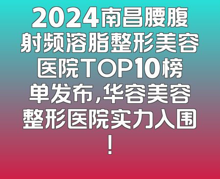2024南昌腰腹射频溶脂整形美容医院TOP10榜单发布，华容美容整形医院实力入围！