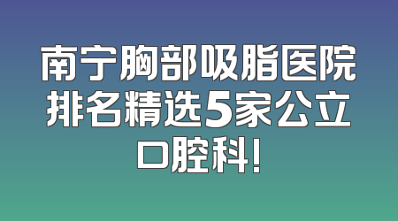 南宁胸部吸脂医院排名精选5家公立口腔科!