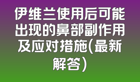 伊维兰使用后可能出现的鼻部副作用及应对措施（最新解答）