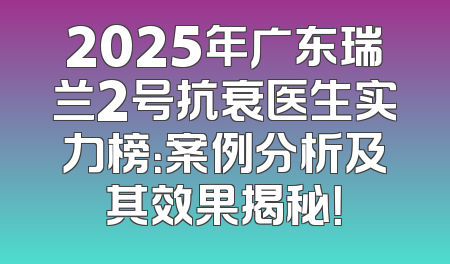 2025年广东瑞兰2号抗衰医生实力榜：案例分析及其效果揭秘！