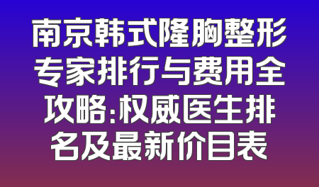 南京韩式隆胸整形专家排行与费用全攻略：权威医生排名及最新价目表