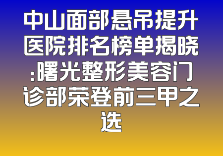 中山面部悬吊提升医院排名榜单揭晓：曙光整形美容门诊部荣登前三甲之选