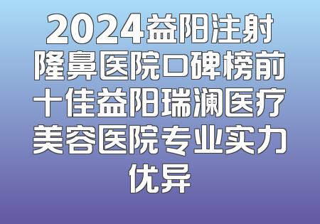 2024益阳注射隆鼻医院口碑榜前十佳益阳瑞澜医疗美容医院专业实力优异