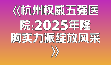 《杭州权威五强医院：2025年隆胸实力派绽放风采》
