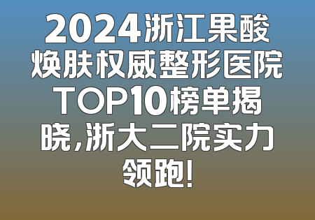 2024浙江果酸焕肤权威整形医院TOP10榜单揭晓，浙大二院实力领跑！