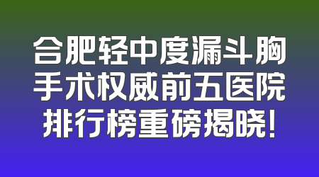 合肥轻中度漏斗胸手术权威前五医院排行榜重磅揭晓！