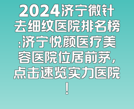 2024济宁微针去细纹医院排名榜：济宁悦颜医疗美容医院位居前茅，点击速览实力医院！
