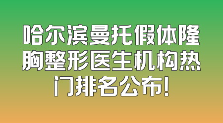 哈尔滨曼托假体隆胸整形医生机构热门排名公布！