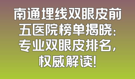 南通埋线双眼皮前五医院榜单揭晓：专业双眼皮排名，权威解读！