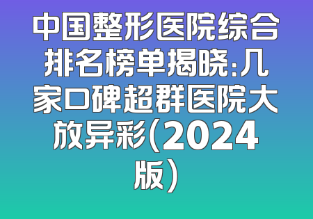 中国整形医院综合排名榜单揭晓：几家口碑超群医院大放异彩（2024版）