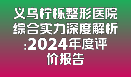 义乌柠栎整形医院综合实力深度解析：2024年度评价报告