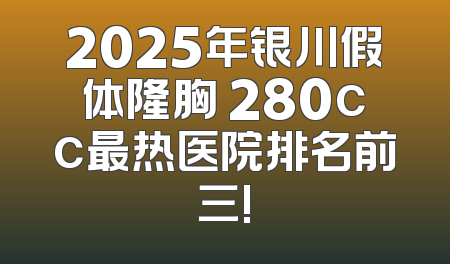 2025年银川假体隆胸 280cc最热医院排名前三!