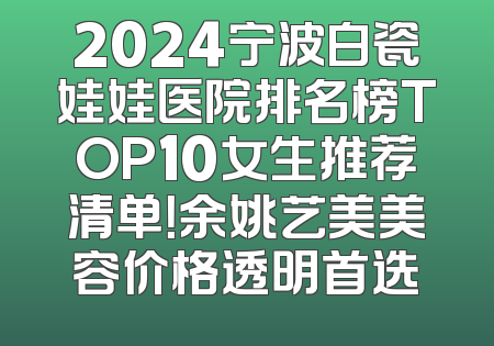 2024宁波白瓷娃娃医院排名榜TOP10女生推荐清单！余姚艺美美容价格透明首选