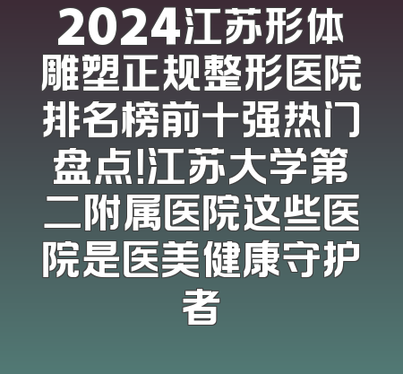 2024江苏形体雕塑正规整形医院排名榜前十强热门盘点！江苏大学第二附属医院这些医院是医美健康守护者