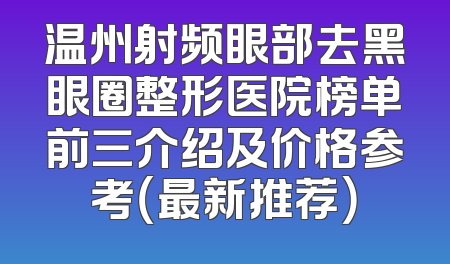 温州射频眼部去黑眼圈整形医院榜单前三介绍及价格参考（最新推荐）