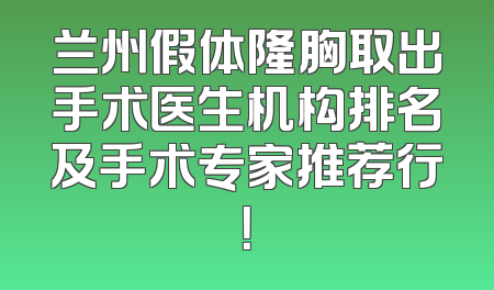 兰州假体隆胸取出手术医生机构排名及手术专家推荐行！