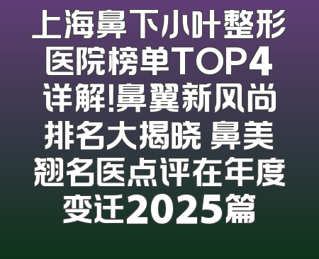上海鼻下小叶整形医院榜单TOP4详解！鼻翼新风尚排名大揭晓 鼻美翘名医点评在年度变迁2025篇