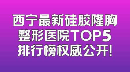 西宁最新硅胶隆胸整形医院TOP5排行榜权威公开！