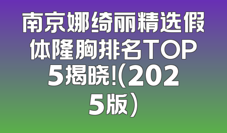南京娜绮丽精选假体隆胸排名TOP5揭晓！(2025版)