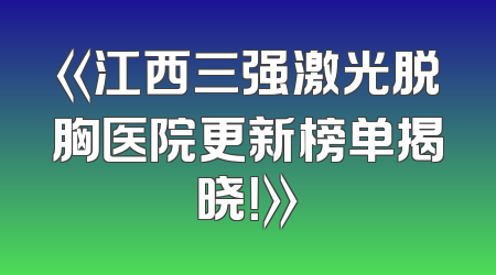 《江西三强激光脱胸医院更新榜单揭晓！》