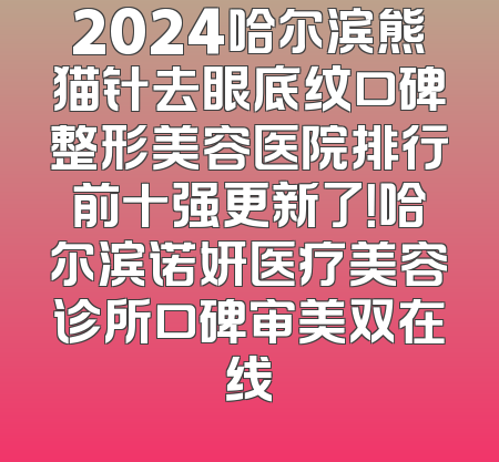 2024哈尔滨熊猫针去眼底纹口碑整形美容医院排行前十强更新了！哈尔滨诺妍医疗美容诊所口碑审美双在线