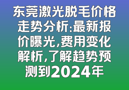 东莞激光脱毛价格走势分析：最新报价曝光，费用变化解析，了解趋势预测到2024年