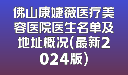 佛山康婕薇医疗美容医院医生名单及地址概况（最新2024版）