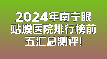 2024年南宁眼贴膜医院排行榜前五汇总测评!
