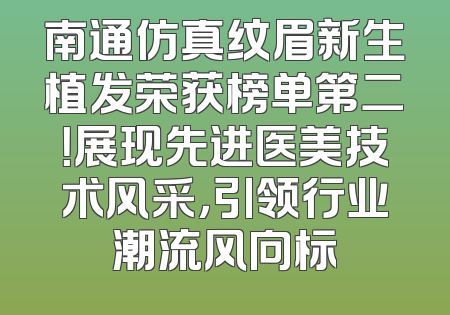 南通仿真纹眉新生植发荣获榜单第二！展现先进医美技术风采，引领行业潮流风向标