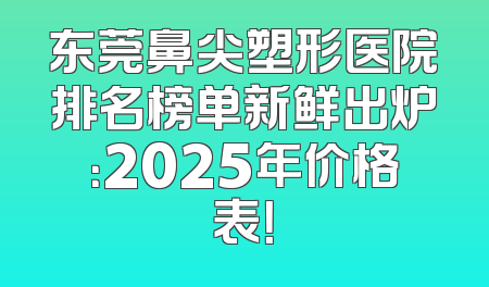 东莞鼻尖塑形医院排名榜单新鲜出炉：2025年价格表！