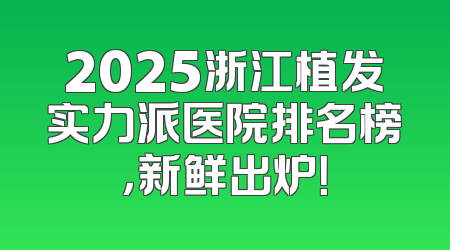 2025浙江植发实力派医院排名榜，新鲜出炉！