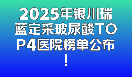 2025年银川瑞蓝定采玻尿酸TOP4医院榜单公布！