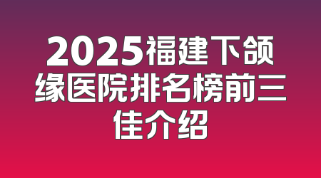2025福建下颌缘医院排名榜前三佳介绍