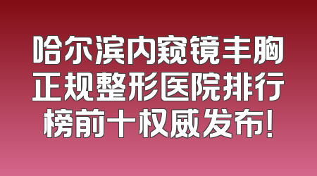 哈尔滨内窥镜丰胸正规整形医院排行榜前十权威发布！