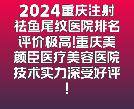 2024重庆注射祛鱼尾纹医院排名评价极高！重庆美颜臣医疗美容医院技术实力深受好评！