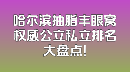 哈尔滨抽脂丰眼窝权威公立私立排名大盘点！