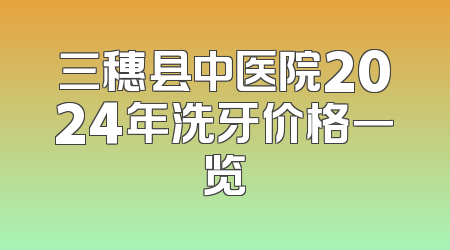 三穗县中医院2024年洗牙价格一览